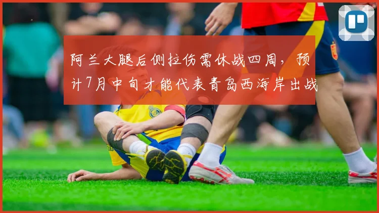 阿兰大腿后侧拉伤需休战四周，预计7月中旬才能代表青岛西海岸出战