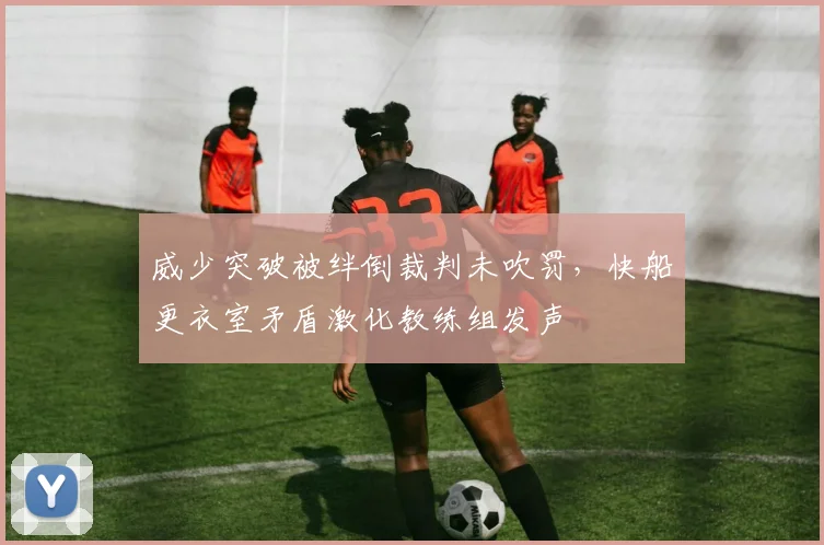 威少突破被绊倒裁判未吹罚，快船更衣室矛盾激化教练组发声