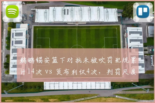 鹈鹕锡安篮下对抗未被吹罚犯规累计14次 vs 莫布利仅4次，判罚尺度厚此薄彼