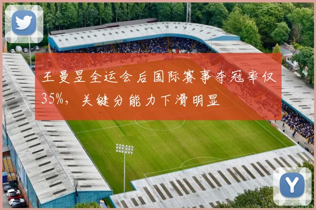 王曼昱全运会后国际赛事夺冠率仅35%，关键分能力下滑明显