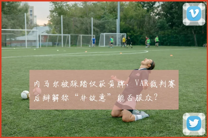 内马尔被踩踏仅获黄牌，VAR裁判赛后辩解称“非故意”能否服众？