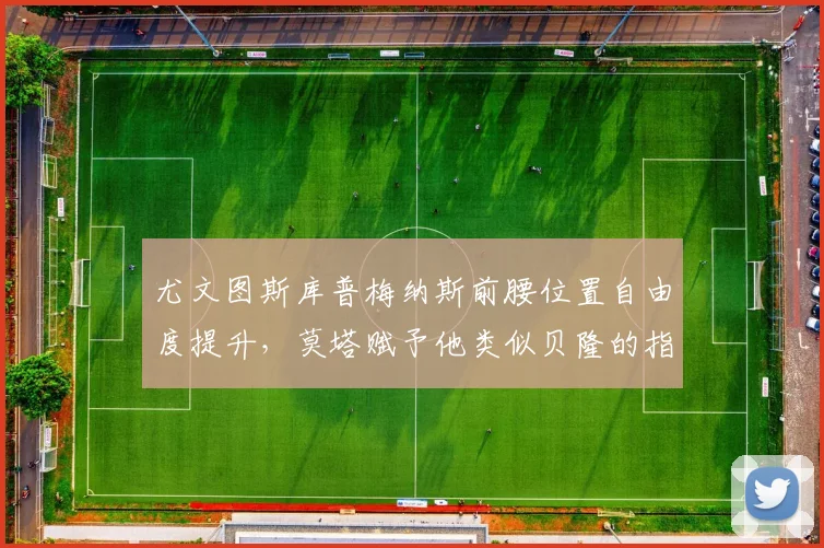 尤文图斯库普梅纳斯前腰位置自由度提升，莫塔赋予他类似贝隆的指挥权
